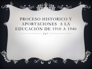 PROCESO HISTORICO Y
APORTACIONES A LA
EDUCACIÓN DE 1910 A 1940
 