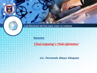 LOGO




       Los Recursos de Hoy para crear un mañana



              Resumen

              "Cloud computing" o "Nube informática"



                   Lic. Fernando Olaya Vásquez
 