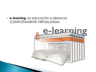  e-learning: es educación a distancia
COMPLETAMENTE VIRTUALIZADA.
 