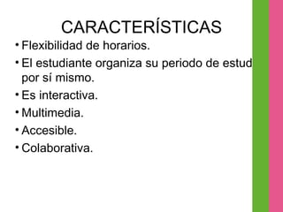 CARACTERÍSTICAS Flexibilidad de horarios. El estudiante organiza su periodo de estudio por sí mismo. Es interactiva. Multimedia. Accesible. Colaborativa. 