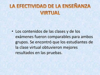 • Los contenidos de las clases y de los
  exámenes fueron comparables para ambos
  grupos. Se encontró que los estudiantes de
  la clase virtual obtuvieron mejores
  resultados en las pruebas.
 