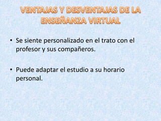 • Se siente personalizado en el trato con el
  profesor y sus compañeros.

• Puede adaptar el estudio a su horario
  personal.
 