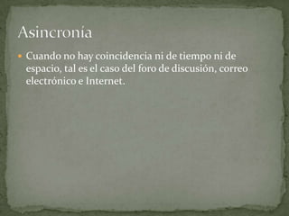  Cuando no hay coincidencia ni de tiempo ni de
 espacio, tal es el caso del foro de discusión, correo
 electrónico e Internet.
 