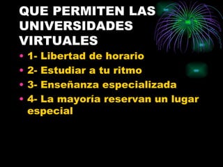 QUE PERMITEN LAS
UNIVERSIDADES
VIRTUALES
•   1- Libertad de horario
•   2- Estudiar a tu ritmo
•   3- Enseñanza especializada
•   4- La mayoría reservan un lugar
    especial
 