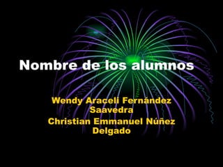 Nombre de los alumnos

    Wendy Araceli Fernández
            Saavedra
   Christian Emmanuel Núñez
             Delgado
 