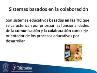 Sistemas basados en la colaboración
Son sistemas educativos basados en las TIC que
se caracterizan por priorizar las funcionalidades
de la comunicación y la colaboración como eje
orientador de los procesos educativos por
desarrollar.
 