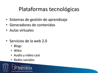 Plataformas tecnológicas
• Sistemas de gestión de aprendizaje
• Generadores de contenidos
• Aulas virtuales
• Servicios de la web 2.0
• Blogs
• Wikis
• Audio y video cast
• Redes sociales
 