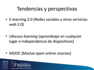 Tendencias y perspectivas
• E-learning 2.0 (Redes sociales y otros servicios
web 2.0)
• Ubicuos learning (aprendizaje en cualquier
lugar e independencia de dispositivos)
• MOOC (Masive open online courses)
 