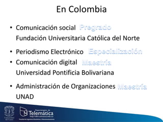 En Colombia
• Comunicación social
Fundación Universitaria Católica del Norte
• Periodismo Electrónico
• Comunicación digital
Universidad Pontificia Bolivariana
• Administración de Organizaciones
UNAD
 