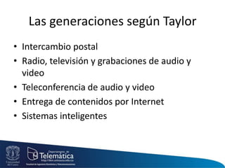Las generaciones según Taylor
• Intercambio postal
• Radio, televisión y grabaciones de audio y
video
• Teleconferencia de audio y video
• Entrega de contenidos por Internet
• Sistemas inteligentes
 