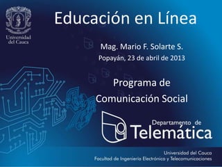 Educación en Línea
Mag. Mario F. Solarte S.
Popayán, 23 de abril de 2013
Programa de
Comunicación Social
 