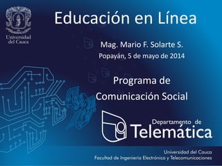 Educación en Línea
Mag. Mario F. Solarte S.
Popayán, 5 de mayo de 2014
Programa de
Comunicación Social
 