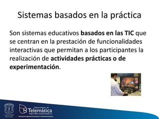 Sistemas basados en la práctica
Son sistemas educativos basados en las TIC que
se centran en la prestación de funcionalidades
interactivas que permitan a los participantes la
realización de actividades prácticas o de
experimentación.
 