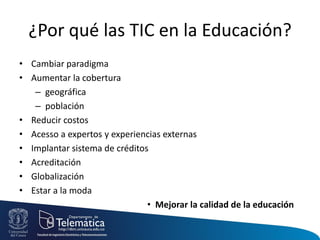 ¿Por qué las TIC en la Educación?
• Cambiar paradigma
• Aumentar la cobertura
– geográfica
– población
• Reducir costos
• Acesso a expertos y experiencias externas
• Implantar sistema de créditos
• Acreditación
• Globalización
• Estar a la moda
• Mejorar la calidad de la educación
 
