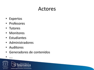 Actores
• Expertos
• Profesores
• Tutores
• Monitores
• Estudiantes
• Administradores
• Auditores
• Generadores de contenidos
• ….
 