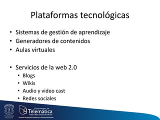 Plataformas tecnológicas
• Sistemas de gestión de aprendizaje
• Generadores de contenidos
• Aulas virtuales
• Servicios de la web 2.0
• Blogs
• Wikis
• Audio y video cast
• Redes sociales
 