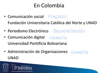 En Colombia
• Comunicación social
Fundación Universitaria Católica del Norte y UNAD
• Periodismo Electrónico
• Comunicación digital
Universidad Pontificia Bolivariana
• Administración de Organizaciones
UNAD
 