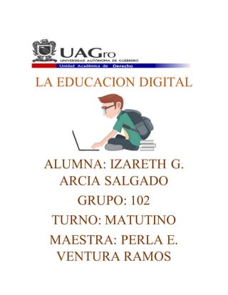 LA EDUCACION DIGITAL
ALUMNA: IZARETH G.
ARCIA SALGADO
GRUPO: 102
TURNO: MATUTINO
MAESTRA: PERLA E.
VENTURA RAMOS
 