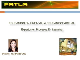 Docente: Ing. Brenda Grau  EDUCACION EN LÍNEA VS LA EDUCACION VIRTUAL Expertos en Procesos E - Learning 