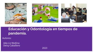Educación y Odontología en tiempos de
pandemia.
Autores:
Ada Liz Medina
Deisy Caballero
2023
 