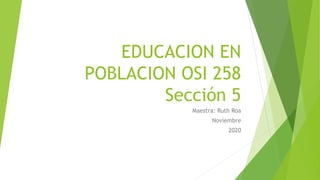 EDUCACION EN
POBLACION OSI 258
Sección 5
Maestra: Ruth Roa
Noviembre
2020
 