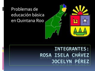 Problemas de
educación básica
en Quintana Roo




                  INTEGRANTES:
             ROSA ISELA CHÁVEZ
                 JOCELYN PÉREZ
 