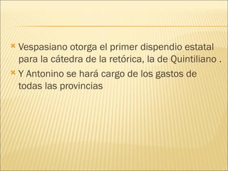  Vespasiano otorga el primer dispendio estatal
  para la cátedra de la retórica, la de Quintiliano .
 Y Antonino se hará cargo de los gastos de
  todas las provincias
 