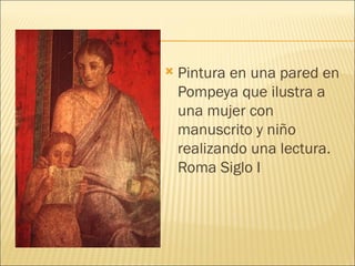    Pintura en una pared en
    Pompeya que ilustra a
    una mujer con
    manuscrito y niño
    realizando una lectura.
    Roma Siglo I
 