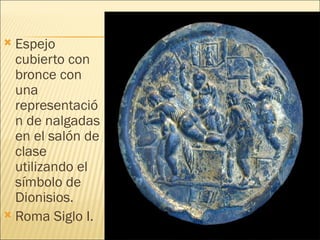  Espejo
  cubierto con
  bronce con
  una
  representació
  n de nalgadas
  en el salón de
  clase
  utilizando el
  símbolo de
  Dionisios.
 Roma Siglo I.
 