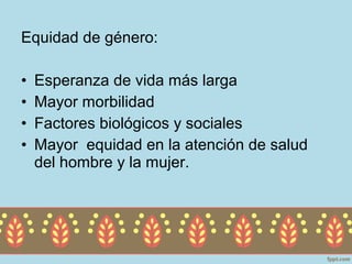 Equidad de género:

•   Esperanza de vida más larga
•   Mayor morbilidad
•   Factores biológicos y sociales
•   Mayor equidad en la atención de salud
    del hombre y la mujer.
 