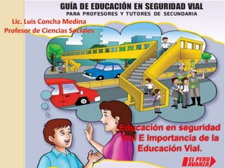 Lic. Luis Concha Medina Profesor de Ciencias Sociales Educación en seguridad Vial E Importancia de la Educación Vial. 