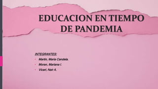 EDUCACION EN TIEMPO
DE PANDEMIA
INTEGRANTES:
• Martin, Maria Candela.
• Moran, Mariana I.
• Vicari, Nair A.
 