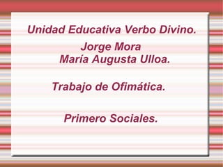 Unidad Educativa Verbo Divino. Jorge Mora María Augusta Ulloa. Trabajo de Ofimática. Primero Sociales. 