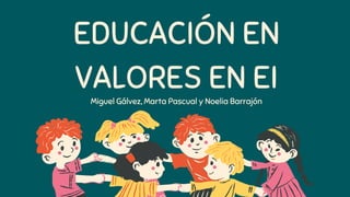 EDUCACIÓN EN
VALORES EN EI
Miguel Gálvez, Marta Pascual y Noelia Barrajón
 