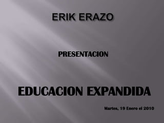 ERIK ERAZO  PRESENTACION EDUCACION EXPANDIDA Martes, 19 Enero el 2010 