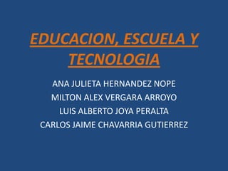 EDUCACION, ESCUELA Y TECNOLOGIA ANA JULIETA HERNANDEZ NOPE MILTON ALEX VERGARA ARROYO LUIS ALBERTO JOYA PERALTA CARLOS JAIME CHAVARRIA GUTIERREZ 