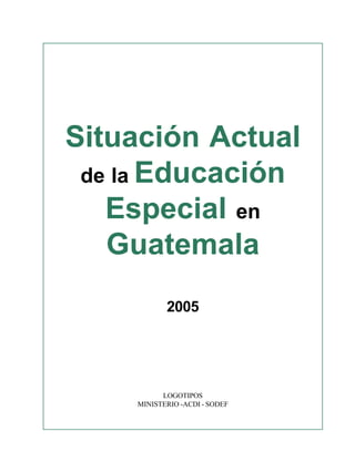 Situación Actual
 de la Educación
   Especial en
   Guatemala
           2005




          LOGOTIPOS
    MINISTERIO -ACDI - SODEF
 