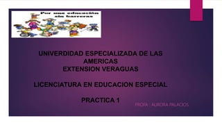 UNIVERDIDAD ESPECIALIZADA DE LAS
AMERICAS
EXTENSION VERAGUAS
LICENCIATURA EN EDUCACION ESPECIAL
PRACTICA 1
PROFA : AURORA PALACIOS
 