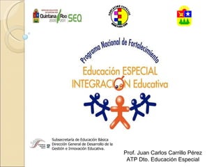 Subsecretaría de Educación Básica Dirección General de Desarrollo de la  Gestión e Innovación Educativa. Prof. Juan Carlos Carrillo Pérez ATP Dto. Educación Especial 