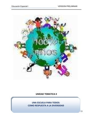 Educación Especial I VERSION PRELIMINAR
23
UNIDAD TEMATICA II
UNA ESCUELA PARA TODOS:
COMO RESPUESTA A LA DIVERSIDAD
 