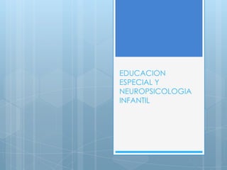 EDUCACION
ESPECIAL Y
NEUROPSICOLOGIA
INFANTIL
 