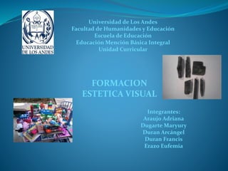 Universidad de Los Andes
Facultad de Humanidades y Educación
Escuela de Educación
Educación Mención Básica Integral
Unidad Curricular
FORMACION
ESTETICA VISUAL
Integrantes:
Araujo Adriana
Dugarte Maryury
Duran Arcángel
Duran Francis
Erazo Eufemia
 