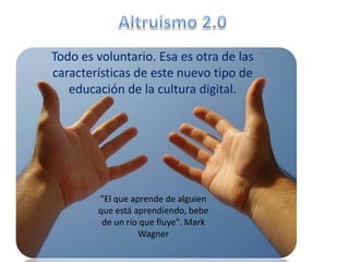 Todo es voluntario. Esa es otra de las
características de este nuevo tipo de
   educación de la cultura digital.




        "El que aprende de alguien
        que está aprendiendo, bebe
         de un río que fluye". Mark
                  Wagner
 
