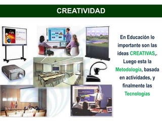 CREATIVIDAD


                En Educación lo
               importante son las
               ideas CREATIVAS,.
                  Luego esta la
              Metodología, basada
                en actividades, y
                  finalmente las
                   Tecnologías
 