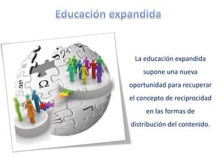 La educación expandida
    supone una nueva
oportunidad para recuperar
el concepto de reciprocidad
     en las formas de
distribución del contenido.
 