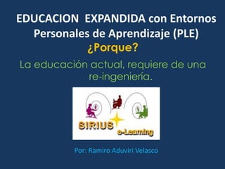 EDUCACION EXPANDIDA con Entornos
  Personales de Aprendizaje (PLE)
              ¿Porque?
La educación actual, requiere de una
            re-ingeniería.




          Por: Ramiro Aduviri Velasco
 
