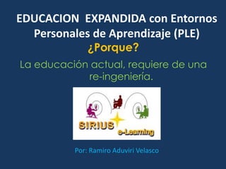 ¿Porque?
La educación actual, requiere de una
re-ingeniería.
EDUCACION EXPANDIDA con Entornos
Personales de Aprendizaje (PLE)
Por: Ramiro Aduviri Velasco
 
