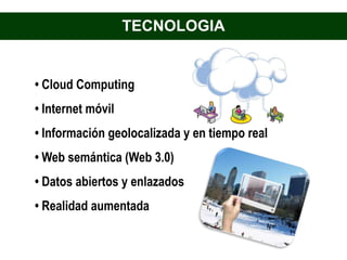 TECNOLOGIA


• Cloud Computing
• Internet móvil
• Información geolocalizada y en tiempo real
• Web semántica (Web 3.0)
• Datos abiertos y enlazados
• Realidad aumentada
 