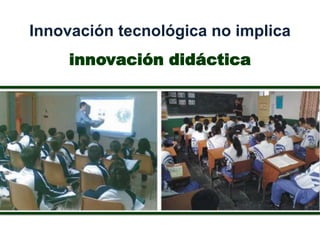 Innovación tecnológica no implica
     innovación didáctica
 