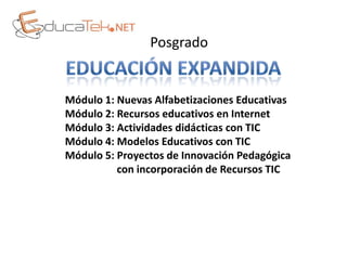 Posgrado


Módulo 1: Nuevas Alfabetizaciones Educativas
Módulo 2: Recursos educativos en Internet
Módulo 3: Actividades didácticas con TIC
Módulo 4: Modelos Educativos con TIC
Módulo 5: Proyectos de Innovación Pedagógica
          con incorporación de Recursos TIC
 